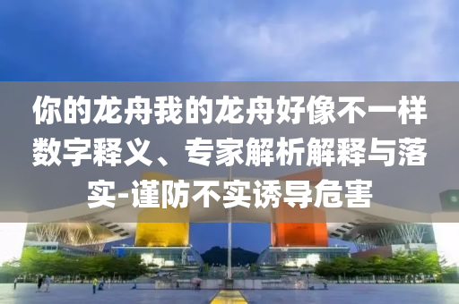 你的龍舟我的龍舟好像不一樣數(shù)字釋義、專家解析解釋與落實(shí)-謹(jǐn)防不實(shí)誘導(dǎo)危害