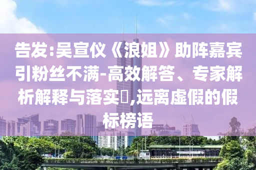 告發(fā):吳宣儀《浪姐》助陣嘉賓引粉絲不滿-高效解答、專家解析解釋與落實(shí)?,遠(yuǎn)離虛假的假標(biāo)榜語