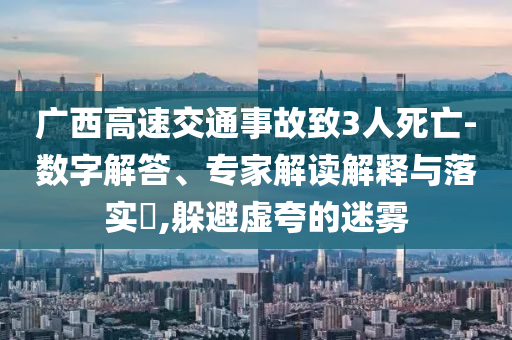 廣西高速交通事故致3人死亡-數(shù)字解答、專家解讀解釋與落實(shí)?,躲避虛夸的迷霧