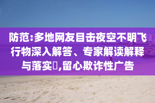 防范:多地網(wǎng)友目擊夜空不明飛行物深入解答、專家解讀解釋與落實(shí)?,留心欺詐性廣告