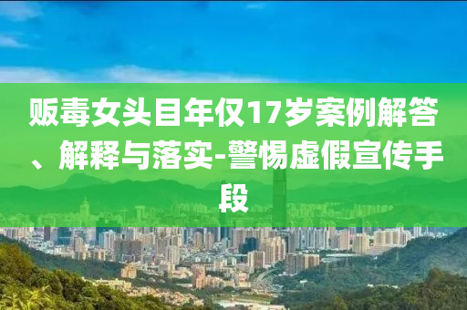 販毒女頭目年僅17歲案例解答、解釋與落實-警惕虛假宣傳手段