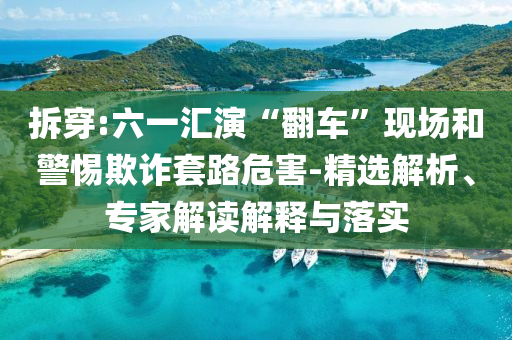 拆穿:六一匯演“翻車”現(xiàn)場和警惕欺詐套路危害-精選解析、專家解讀解釋與落實(shí)