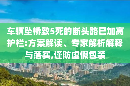 車輛墜橋致5死的斷頭路已加高護(hù)欄:方案解讀、專家解析解釋與落實(shí),謹(jǐn)防虛假包裝