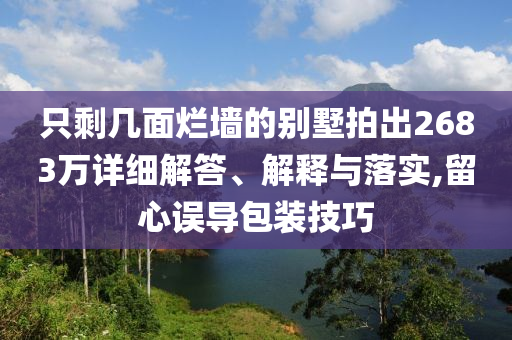 只剩幾面爛墻的別墅拍出2683萬詳細(xì)解答、解釋與落實(shí),留心誤導(dǎo)包裝技巧
