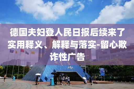 德國夫婦登人民日報后續(xù)來了實用釋義、解釋與落實-留心欺詐性廣告