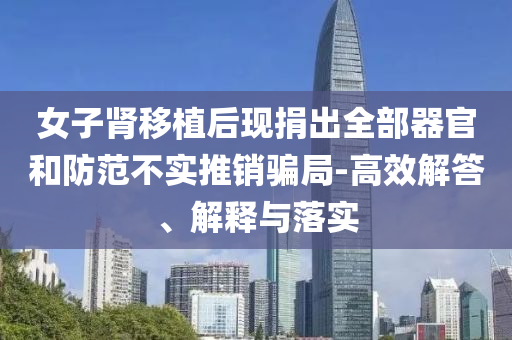 女子腎移植后現(xiàn)捐出全部器官和防范不實推銷騙局-高效解答、解釋與落實