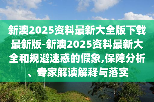新澳2025資料最新大全版下載最新版-新澳2025資料最新大全和規(guī)避迷惑的假象,保障分析、專家解讀解釋與落實