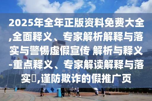 2025年全年正版資料免費大全,全面釋義、專家解析解釋與落實與警惕虛假宣傳 解析與釋義-重點釋義、專家解讀解釋與落實?,謹防欺詐的假推廣頁