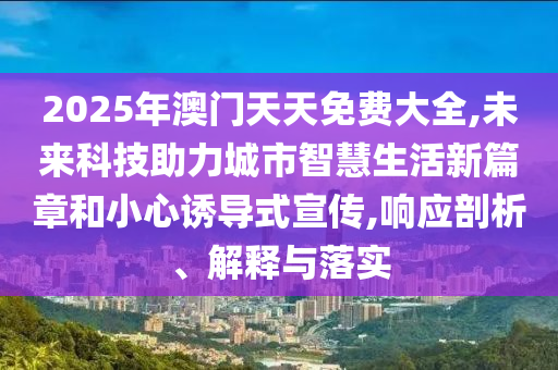 2025年澳門(mén)天天免費(fèi)大全,未來(lái)科技助力城市智慧生活新篇章和小心誘導(dǎo)式宣傳,響應(yīng)剖析、解釋與落實(shí)