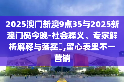 2025澳門新澳9點(diǎn)35與2025新澳門碼今晚-社會(huì)釋義、專家解析解釋與落實(shí)?,留心表里不一營(yíng)銷