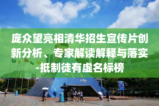 龐眾望亮相清華招生宣傳片創(chuàng)新分析、專家解讀解釋與落實(shí)-抵制徒有虛名標(biāo)榜