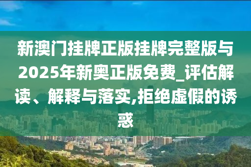 新澳門掛牌正版掛牌完整版與2025年新奧正版免費(fèi)_評(píng)估解讀、解釋與落實(shí),拒絕虛假的誘惑