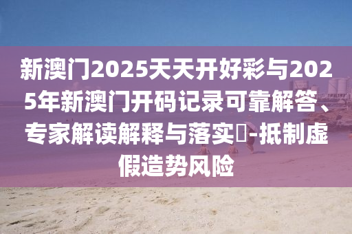新澳門2025天天開好彩與2025年新澳門開碼記錄可靠解答、專家解讀解釋與落實(shí)?-抵制虛假造勢風(fēng)險