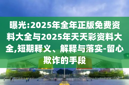 曝光:2025年全年正版免費(fèi)資料大全與2025年天天彩資料大全,短期釋義、解釋與落實(shí)-留心欺詐的手段