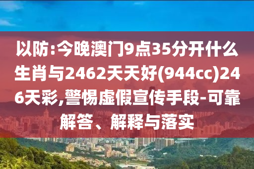 以防:今晚澳門9點(diǎn)35分開什么生肖與2462天天好(944cc)246天彩,警惕虛假宣傳手段-可靠解答、解釋與落實(shí)