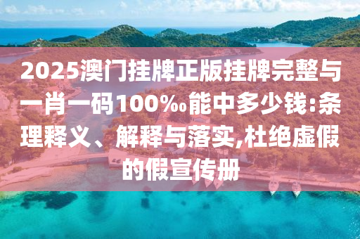 2025澳門掛牌正版掛牌完整與一肖一碼100‰能中多少錢:條理釋義、解釋與落實(shí),杜絕虛假的假宣傳冊