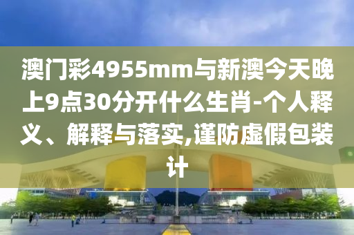 澳門彩4955mm與新澳今天晚上9點(diǎn)30分開什么生肖-個人釋義、解釋與落實(shí),謹(jǐn)防虛假包裝計(jì)
