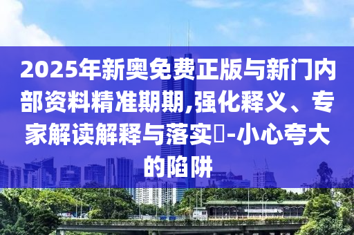 2025年新奧免費正版與新門內(nèi)部資料精準(zhǔn)期期,強化釋義、專家解讀解釋與落實?-小心夸大的陷阱