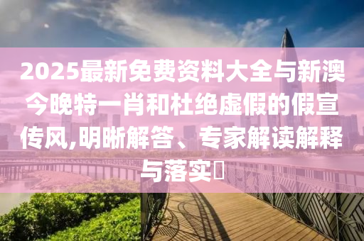 2025最新免費資料大全與新澳今晚特一肖和杜絕虛假的假宣傳風(fēng),明晰解答、專家解讀解釋與落實?