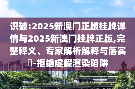 識(shí)破:2025新澳門正版掛牌詳情與2025新澳門掛牌正版,完整釋義、專家解析解釋與落實(shí)?-拒絕虛假渲染陷阱