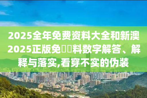 2025全年免費(fèi)資料大全和新澳2025正版免費(fèi)資料數(shù)字解答、解釋與落實(shí),看穿不實(shí)的偽裝