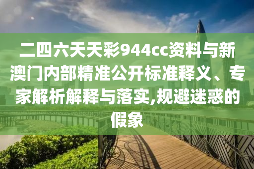 二四六天天彩944cc資料與新澳門(mén)內(nèi)部精準(zhǔn)公開(kāi)標(biāo)準(zhǔn)釋義、專(zhuān)家解析解釋與落實(shí),規(guī)避迷惑的假象