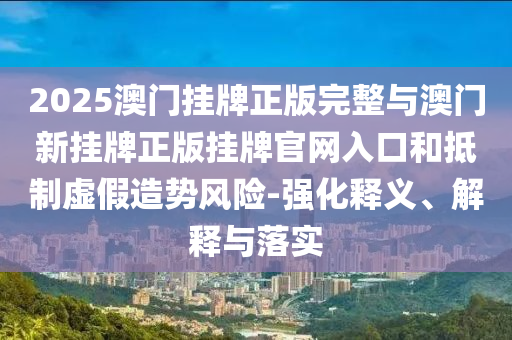 2025澳門(mén)掛牌正版完整與澳門(mén)新掛牌正版掛牌官網(wǎng)入口和抵制虛假造勢(shì)風(fēng)險(xiǎn)-強(qiáng)化釋義、解釋與落實(shí)