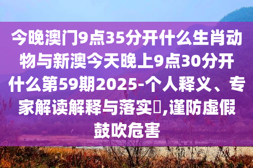 今晚澳門(mén)9點(diǎn)35分開(kāi)什么生肖動(dòng)物與新澳今天晚上9點(diǎn)30分開(kāi)什么第59期2025-個(gè)人釋義、專(zhuān)家解讀解釋與落實(shí)?,謹(jǐn)防虛假鼓吹危害