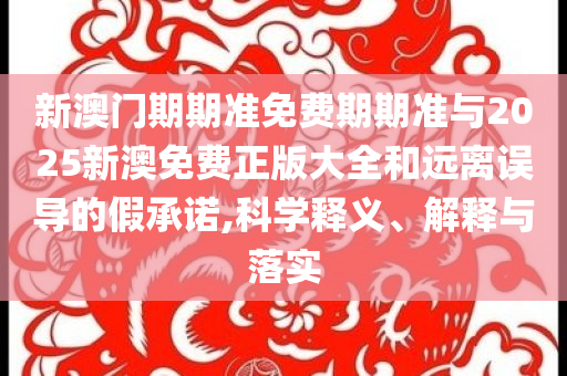 新澳門(mén)期期準(zhǔn)免費(fèi)期期準(zhǔn)與2025新澳免費(fèi)正版大全和遠(yuǎn)離誤導(dǎo)的假承諾,科學(xué)釋義、解釋與落實(shí)