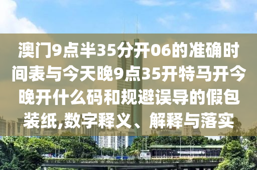 澳門(mén)9點(diǎn)半35分開(kāi)06的準(zhǔn)確時(shí)間表與今天晚9點(diǎn)35開(kāi)特馬開(kāi)今晚開(kāi)什么碼和規(guī)避誤導(dǎo)的假包裝紙,數(shù)字釋義、解釋與落實(shí)