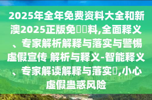 2025年全年免費(fèi)資料大全和新澳2025正版免費(fèi)資料,全面釋義、專(zhuān)家解析解釋與落實(shí)與警惕虛假宣傳 解析與釋義-智能釋義、專(zhuān)家解讀解釋與落實(shí)?,小心虛假蠱惑風(fēng)險(xiǎn)