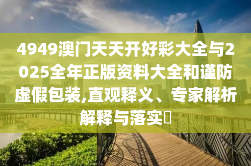 4949澳門天天開好彩大全與2025全年正版資料大全和謹防虛假包裝,直觀釋義、專家解析解釋與落實?