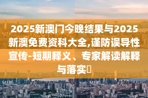 2025新澳門今晚結(jié)果與2025新澳免費(fèi)資科大全,謹(jǐn)防誤導(dǎo)性宣傳-短期釋義、專家解讀解釋與落實(shí)?