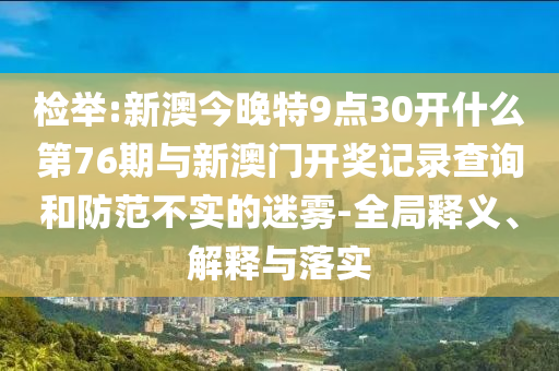檢舉:新澳今晚特9點(diǎn)30開什么第76期與新澳門開獎(jiǎng)記錄查詢和防范不實(shí)的迷霧-全局釋義、解釋與落實(shí)