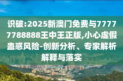 識破:2025新澳門免費(fèi)與77777788888王中王正版,小心虛假蠱惑風(fēng)險(xiǎn)-創(chuàng)新分析、專家解析解釋與落實(shí)