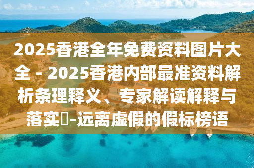 2025香港全年免費(fèi)資料圖片大全 - 2025香港內(nèi)部最準(zhǔn)資料解析條理釋義、專家解讀解釋與落實(shí)?-遠(yuǎn)離虛假的假標(biāo)榜語