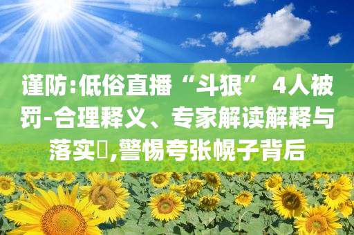 謹(jǐn)防:低俗直播“斗狠” 4人被罰-合理釋義、專家解讀解釋與落實(shí)?,警惕夸張幌子背后