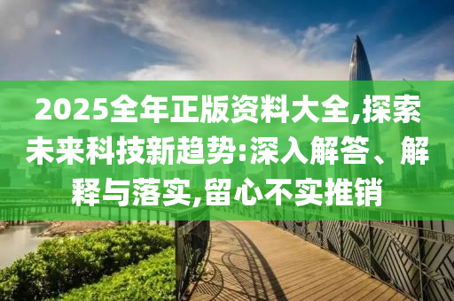 2025全年正版資料大全,探索未來科技新趨勢:深入解答、解釋與落實(shí),留心不實(shí)推銷