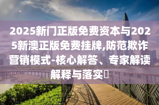 2025新門正版免費(fèi)資本與2025新澳正版免費(fèi)掛牌,防范欺詐營銷模式-核心解答、專家解讀解釋與落實(shí)?