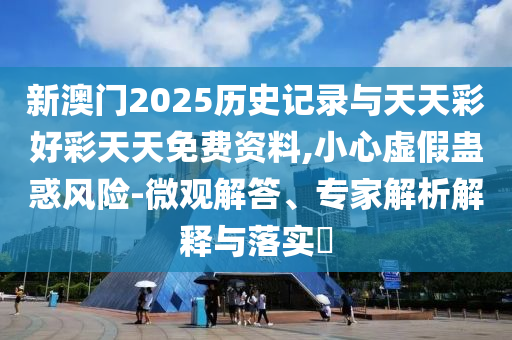 新澳門2025歷史記錄與天天彩好彩天天免費(fèi)資料,小心虛假蠱惑風(fēng)險(xiǎn)-微觀解答、專家解析解釋與落實(shí)?