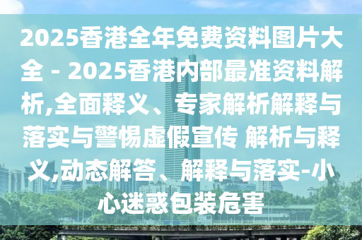 2025香港全年免費資料圖片大全 - 2025香港內(nèi)部最準資料解析,全面釋義、專家解析解釋與落實與警惕虛假宣傳 解析與釋義,動態(tài)解答、解釋與落實-小心迷惑包裝危害