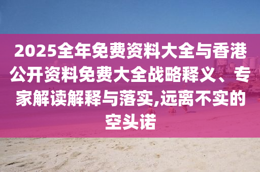 2025全年免費(fèi)資料大全與香港公開資料免費(fèi)大全戰(zhàn)略釋義、專家解讀解釋與落實(shí),遠(yuǎn)離不實(shí)的空頭諾