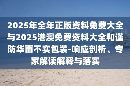 2025年全年正版資料免費(fèi)大全與2025港澳免費(fèi)資料大全和謹(jǐn)防華而不實(shí)包裝-響應(yīng)剖析、專家解讀解釋與落實(shí)