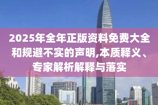 2025年全年正版資料免費(fèi)大全和規(guī)避不實(shí)的聲明,本質(zhì)釋義、專家解析解釋與落實(shí)