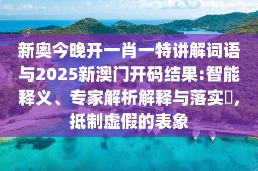 新奧今晚開一肖一特講解詞語(yǔ)與2025新澳門開碼結(jié)果:智能釋義、專家解析解釋與落實(shí)?,抵制虛假的表象