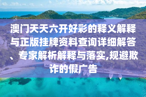 澳門天天六開好彩的釋義解釋與正版掛牌資料查詢?cè)敿?xì)解答、專家解析解釋與落實(shí),規(guī)避欺詐的假?gòu)V告