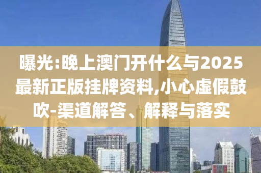 曝光:晚上澳門開什么與2025最新正版掛牌資料,小心虛假鼓吹-渠道解答、解釋與落實