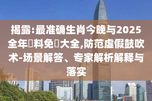 揭露:最準確生肖今晚與2025全年資料免費大全,防范虛假鼓吹術-場景解答、專家解析解釋與落實