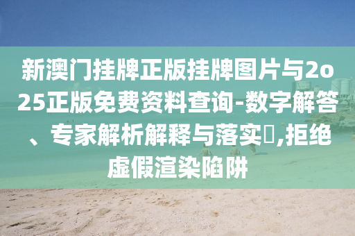 新澳門掛牌正版掛牌圖片與2o25正版免費資料查詢-數(shù)字解答、專家解析解釋與落實?,拒絕虛假渲染陷阱