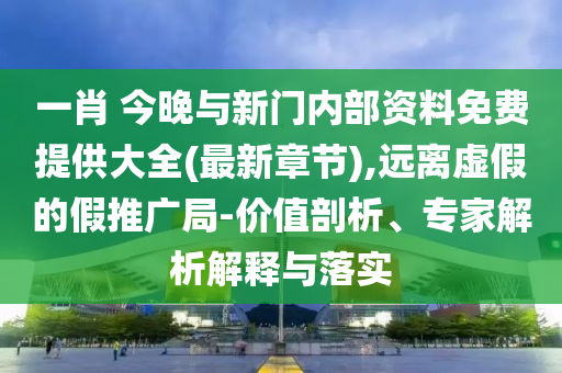 一肖 今晚與新門內(nèi)部資料免費提供大全(最新章節(jié)),遠離虛假的假推廣局-價值剖析、專家解析解釋與落實